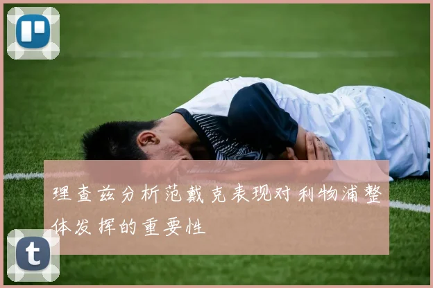 理查兹分析范戴克表现对利物浦整体发挥的重要性