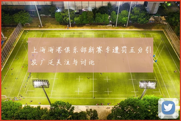 上海海港俱乐部新赛季遭罚五分引发广泛关注与讨论