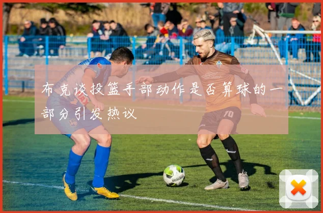布克谈投篮手部动作是否算球的一部分引发热议