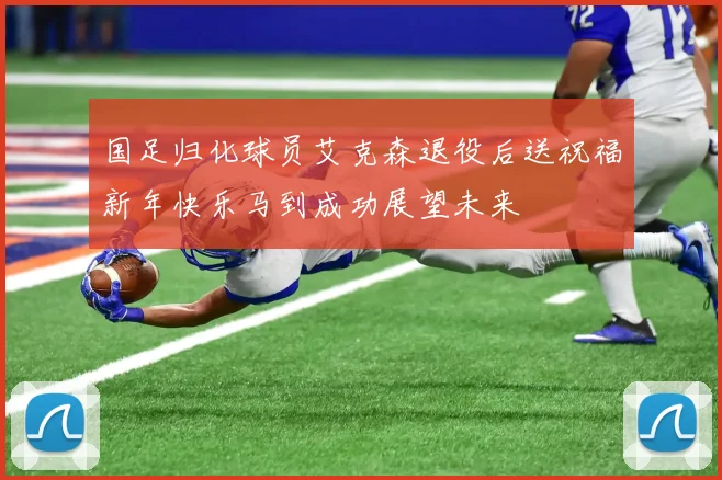 国足归化球员艾克森退役后送祝福新年快乐马到成功展望未来