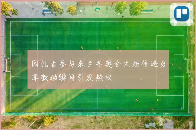 因扎吉参与米兰冬奥会火炬传递分享激动瞬间引发热议