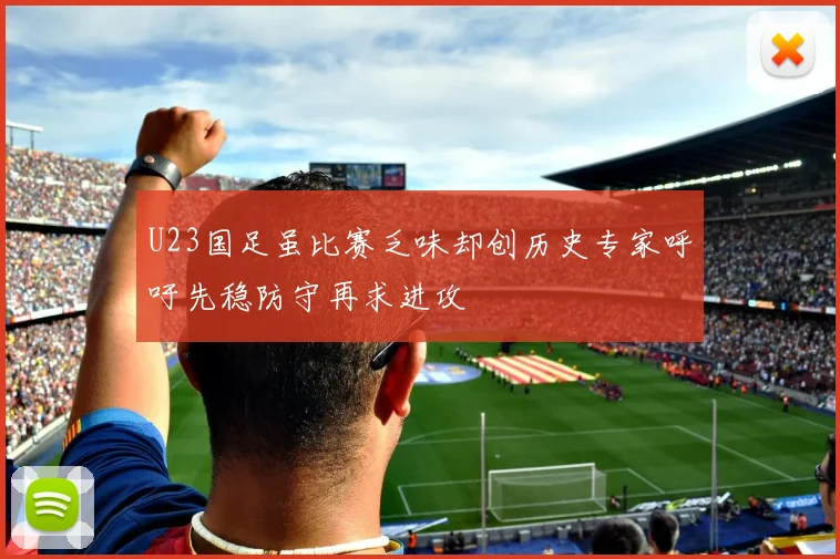 U23国足虽比赛乏味却创历史专家呼吁先稳防守再求进攻