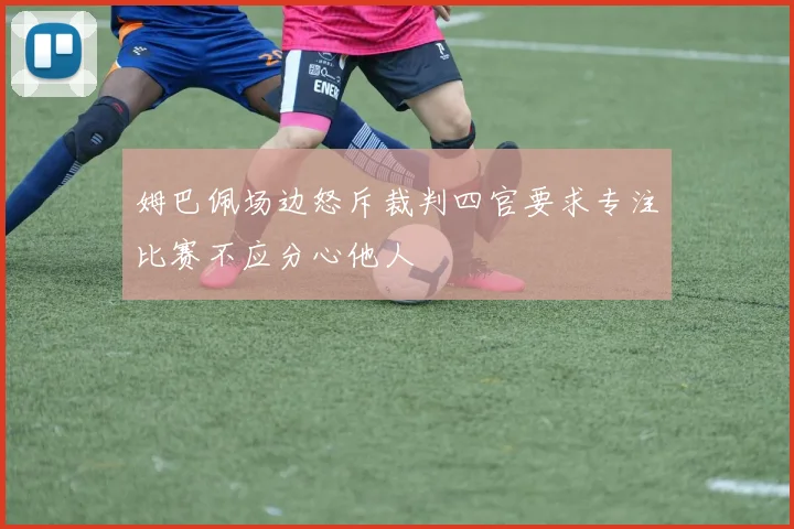 姆巴佩场边怒斥裁判四官要求专注比赛不应分心他人