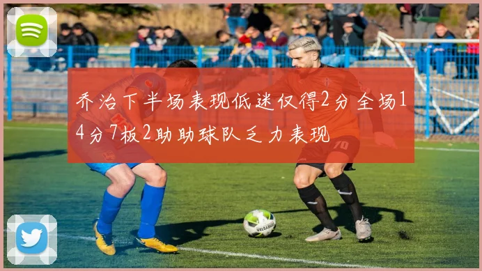 乔治下半场表现低迷仅得2分全场14分7板2助助球队乏力表现