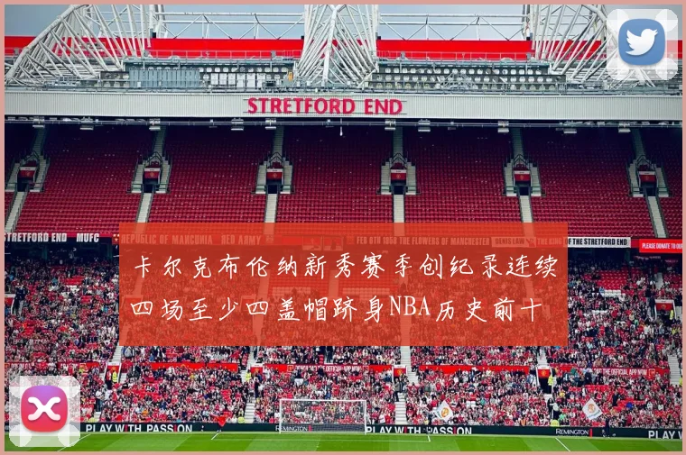 卡尔克布伦纳新秀赛季创纪录连续四场至少四盖帽跻身NBA历史前十