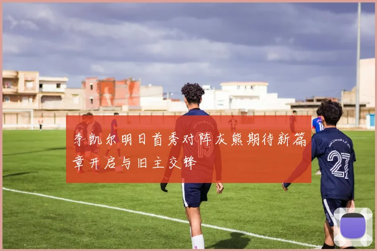 李凯尔明日首秀对阵灰熊期待新篇章开启与旧主交锋