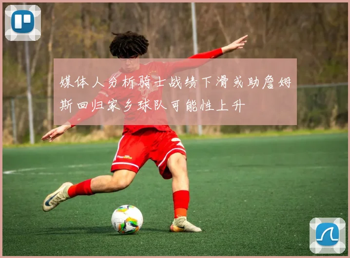 媒体人分析骑士战绩下滑或助詹姆斯回归家乡球队可能性上升