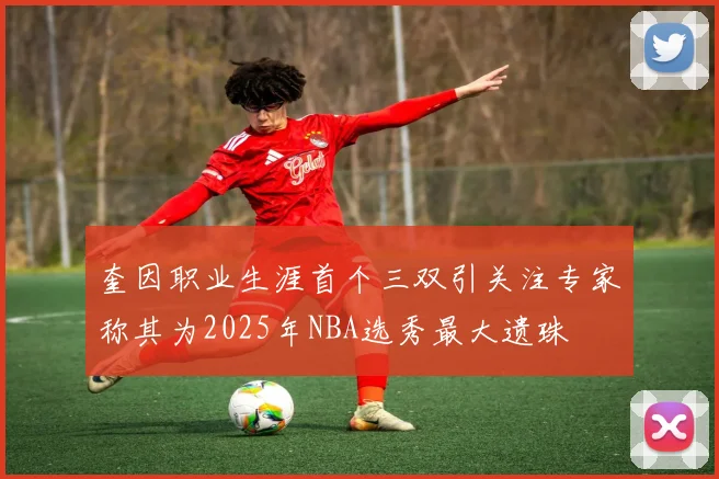 奎因职业生涯首个三双引关注专家称其为2025年NBA选秀最大遗珠