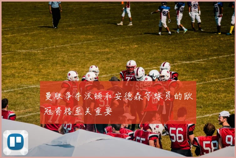 曼联争夺沃顿和安德森等球员的欧冠资格至关重要