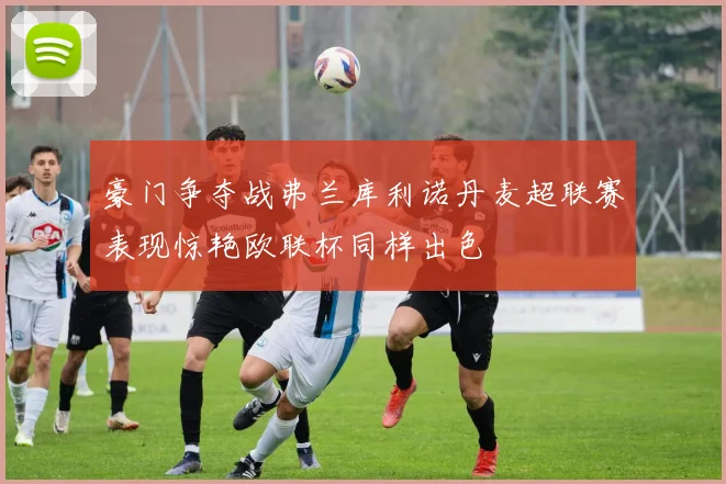 豪门争夺战弗兰库利诺丹麦超联赛表现惊艳欧联杯同样出色