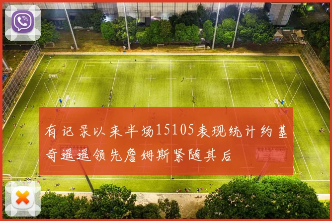 有记录以来半场15105表现统计约基奇遥遥领先詹姆斯紧随其后