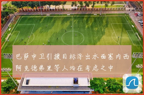 巴萨中卫引援目标浮出水面塞内西阿克德弗里等人均在考虑之中