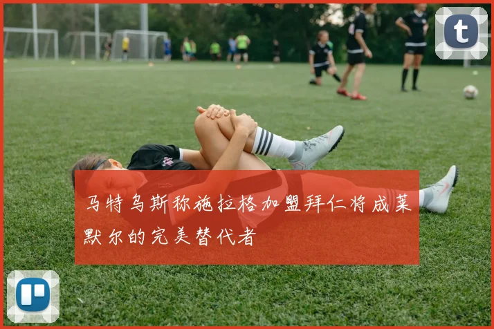 马特乌斯称施拉格加盟拜仁将成莱默尔的完美替代者