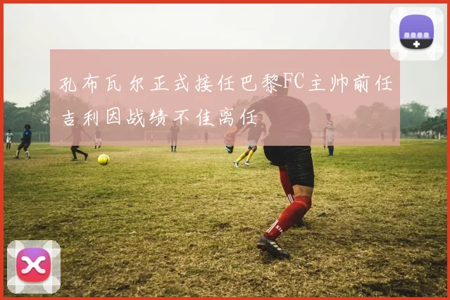 孔布瓦尔正式接任巴黎FC主帅前任吉利因战绩不佳离任