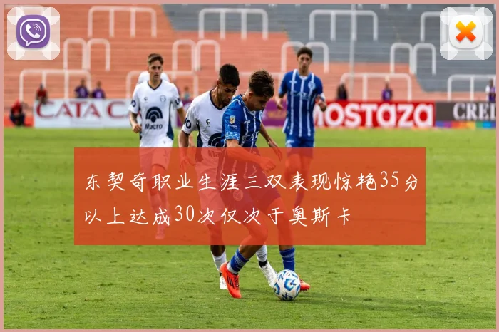 东契奇职业生涯三双表现惊艳35分以上达成30次仅次于奥斯卡