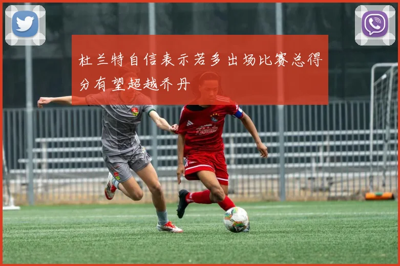 杜兰特自信表示若多出场比赛总得分有望超越乔丹
