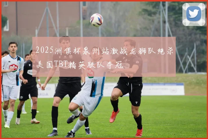 2025洲俱杯泉州站激战龙狮队绝杀美国TBT精英联队夺冠