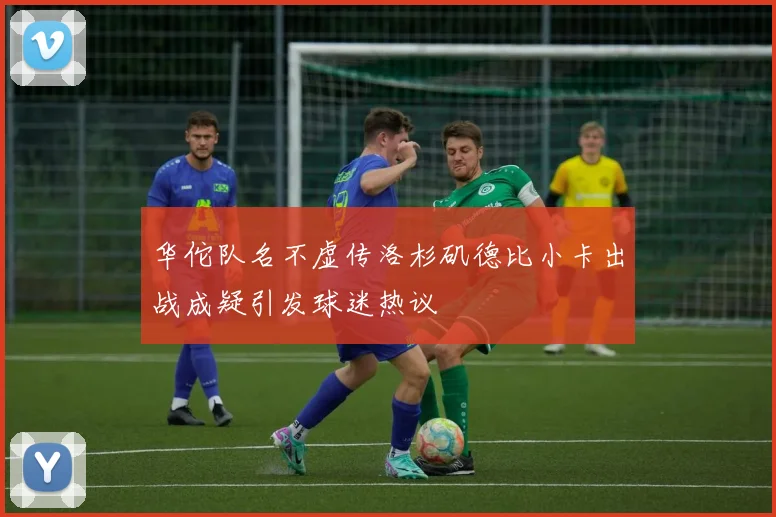 华佗队名不虚传洛杉矶德比小卡出战成疑引发球迷热议