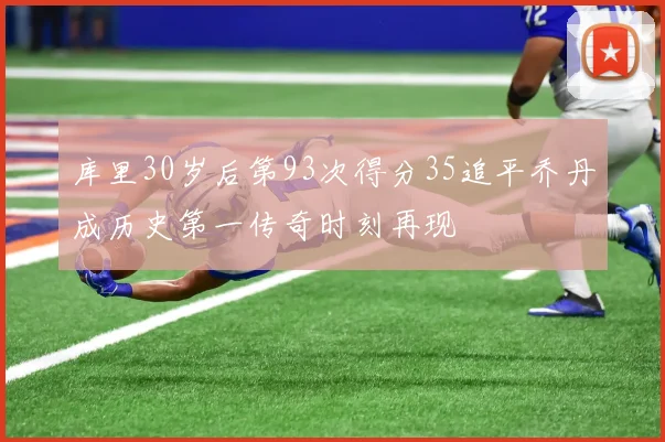 库里30岁后第93次得分35追平乔丹成历史第一传奇时刻再现