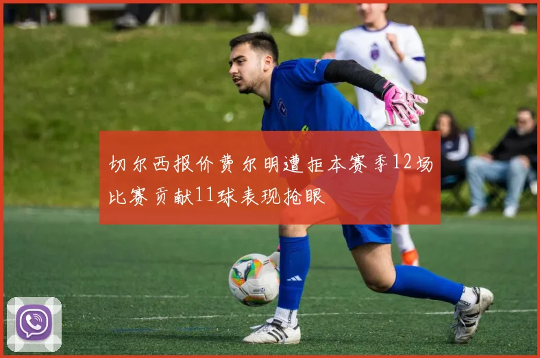 切尔西报价费尔明遭拒本赛季12场比赛贡献11球表现抢眼