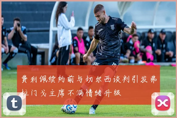 费利佩续约前与切尔西谈判引发弗拉门戈主席不满情绪升级