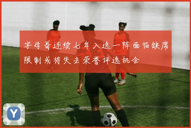 字母哥连续七年入选一阵面临缺席限制或将失去荣誉评选机会