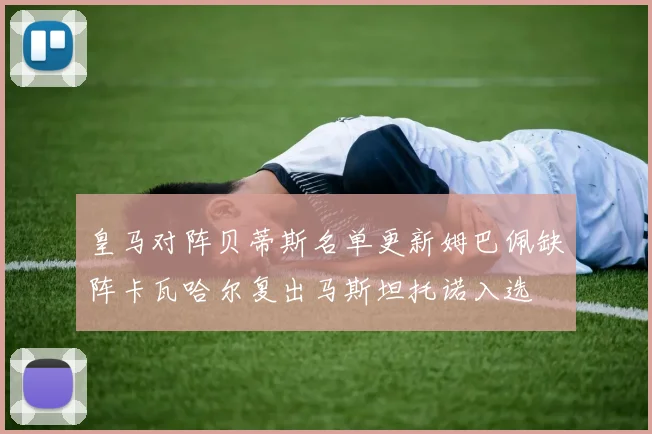 皇马对阵贝蒂斯名单更新姆巴佩缺阵卡瓦哈尔复出马斯坦托诺入选
