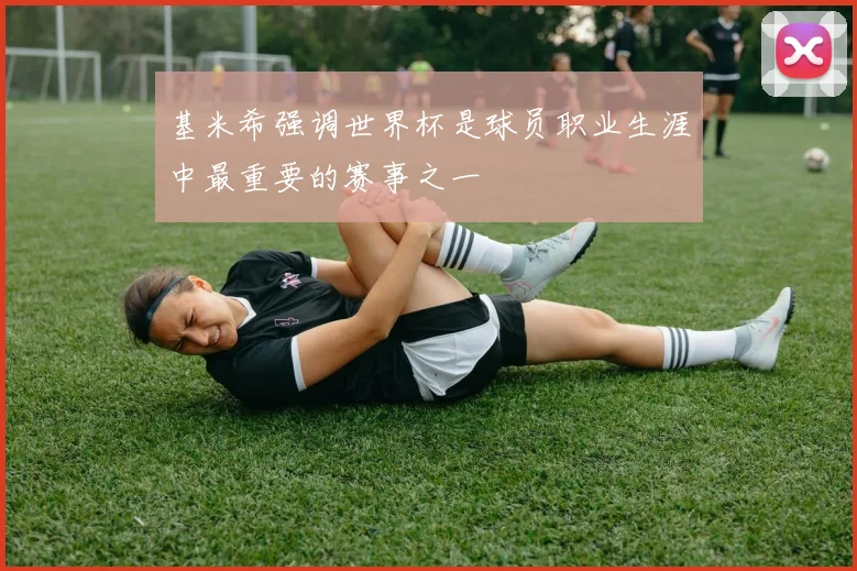 基米希强调世界杯是球员职业生涯中最重要的赛事之一