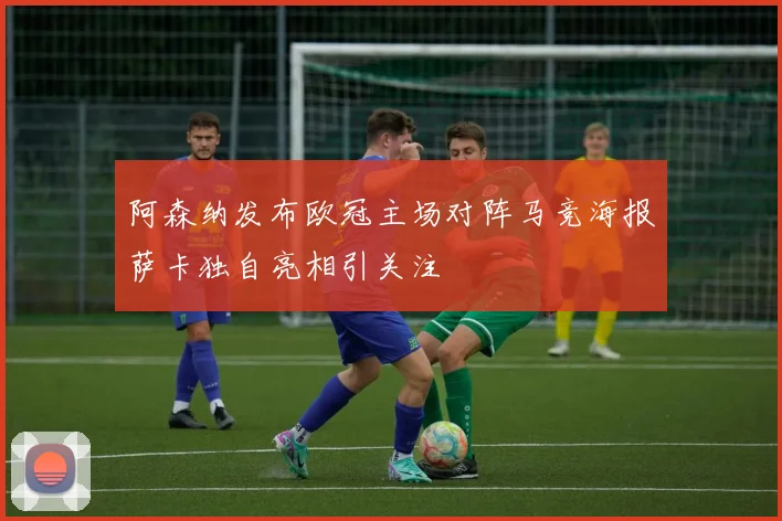 阿森纳发布欧冠主场对阵马竞海报萨卡独自亮相引关注