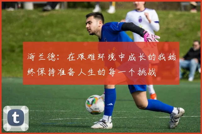 海兰德：在艰难环境中成长的我始终保持准备人生的每一个挑战