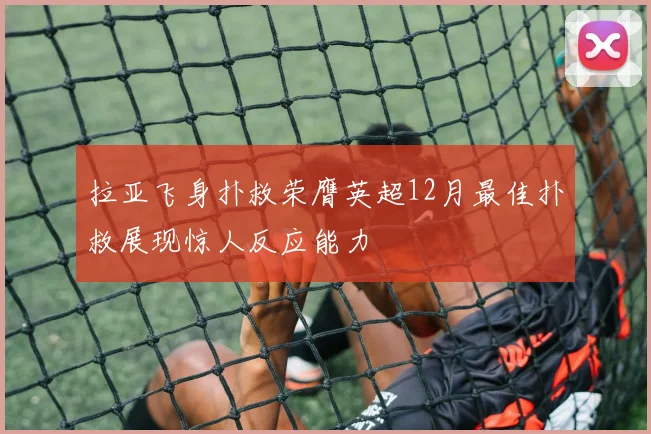 拉亚飞身扑救荣膺英超12月最佳扑救展现惊人反应能力