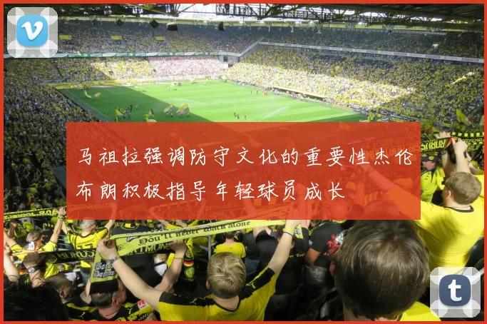 马祖拉强调防守文化的重要性杰伦布朗积极指导年轻球员成长
