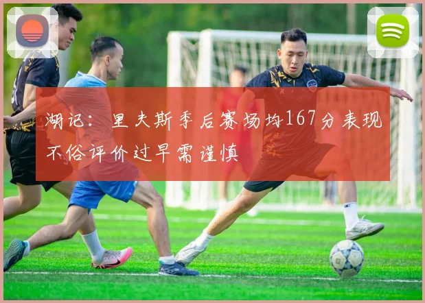 湖记：里夫斯季后赛场均167分表现不俗评价过早需谨慎