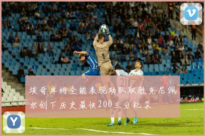 埃奇库姆全能表现助队取胜克尼佩尔创下历史最快200三分纪录