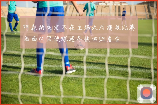 阿森纳决定不在主场大厅播放比赛画面以促使球迷尽快回归看台