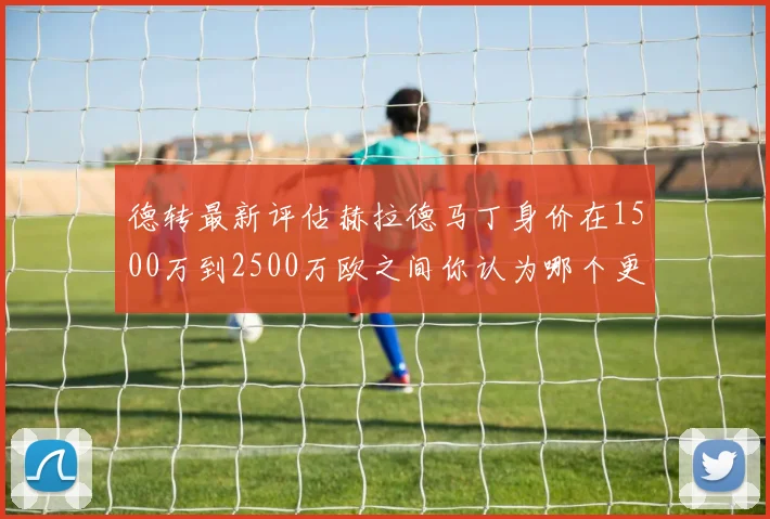 德转最新评估赫拉德马丁身价在1500万到2500万欧之间你认为哪个更合理