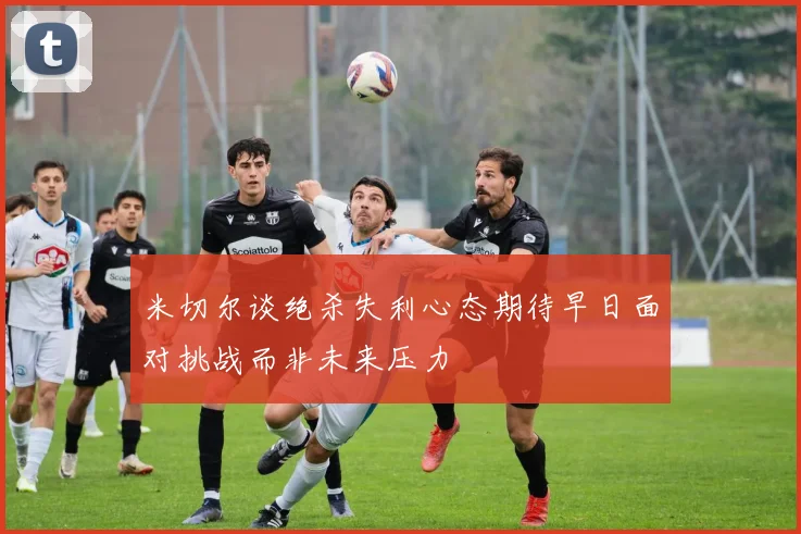 米切尔谈绝杀失利心态期待早日面对挑战而非未来压力