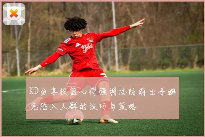 KD分享投篮心得强调协防前出手避免陷入人群的技巧与策略
