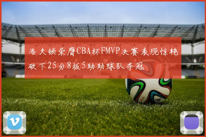 洛夫顿荣膺CBA杯FMVP决赛表现惊艳砍下25分8板5助助球队夺冠