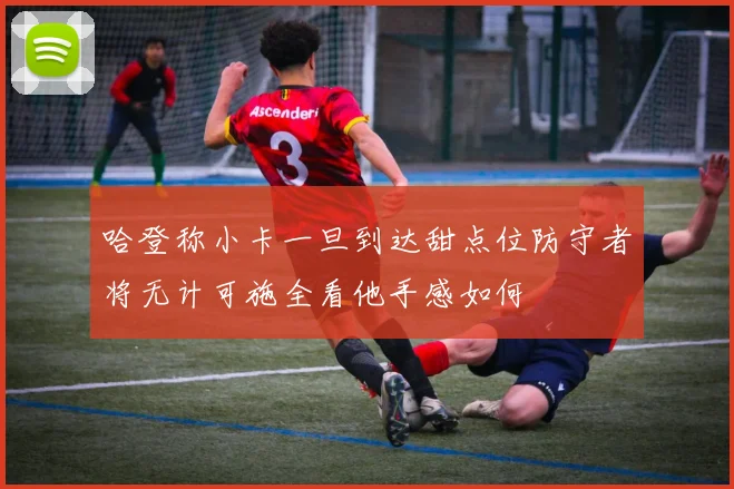 哈登称小卡一旦到达甜点位防守者将无计可施全看他手感如何