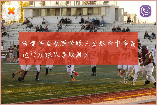 哈登半场表现抢眼三分球命中率高达75助球队争取胜利