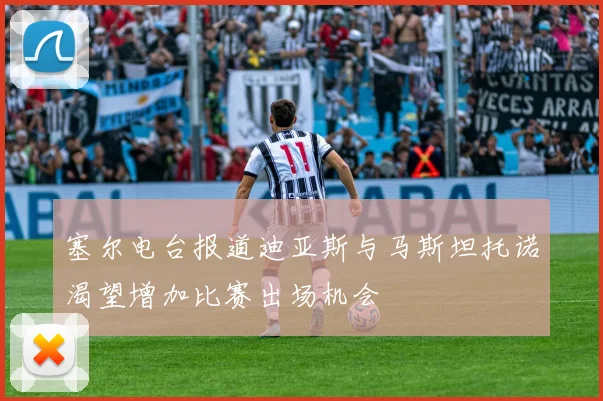 塞尔电台报道迪亚斯与马斯坦托诺渴望增加比赛出场机会
