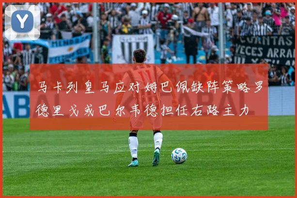 马卡列皇马应对姆巴佩缺阵策略罗德里戈或巴尔韦德担任右路主力
