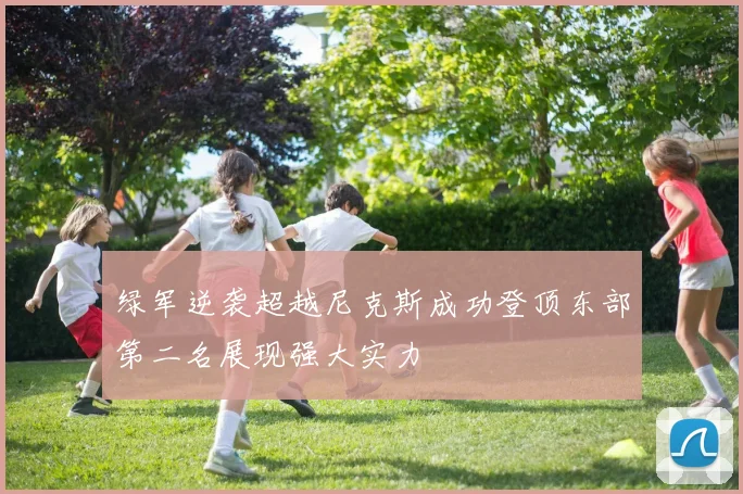 绿军逆袭超越尼克斯成功登顶东部第二名展现强大实力