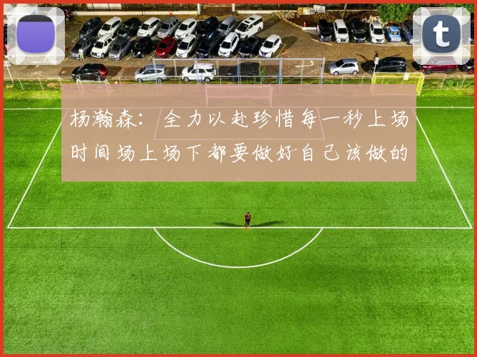 杨瀚森：全力以赴珍惜每一秒上场时间场上场下都要做好自己该做的事情