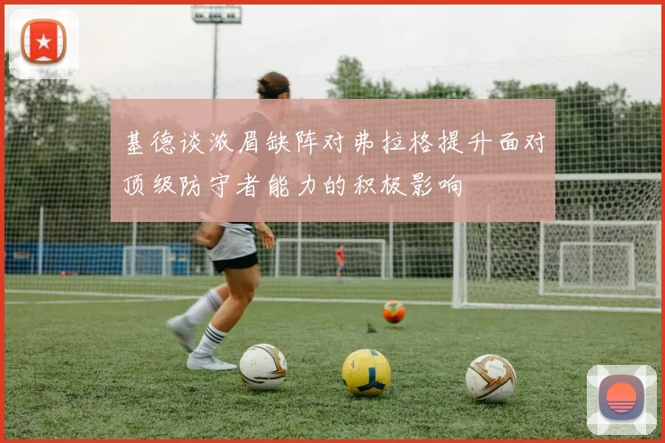 基德谈浓眉缺阵对弗拉格提升面对顶级防守者能力的积极影响