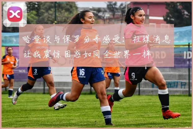 哈登谈与保罗分手感受：社媒消息让我震惊困惑如同全世界一样