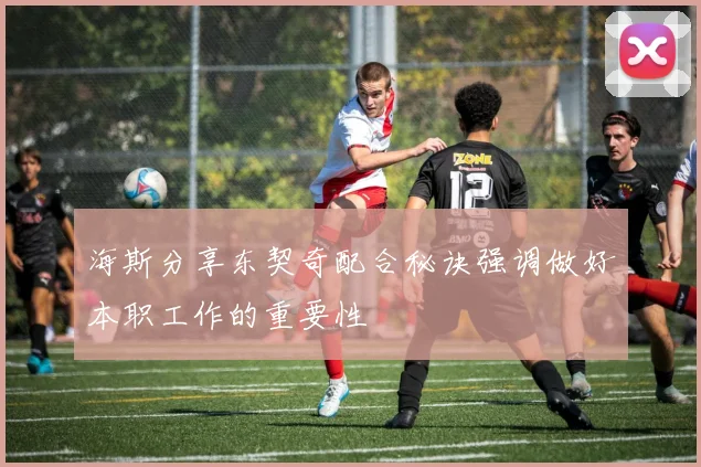 海斯分享东契奇配合秘诀强调做好本职工作的重要性