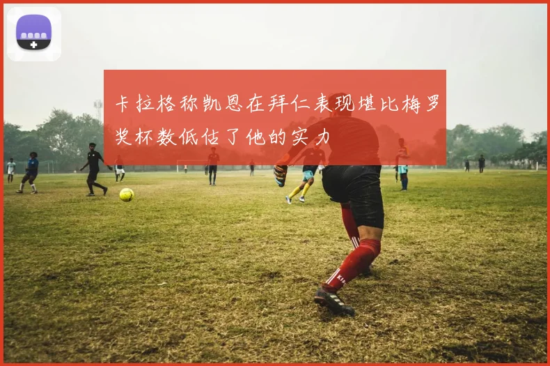 卡拉格称凯恩在拜仁表现堪比梅罗奖杯数低估了他的实力