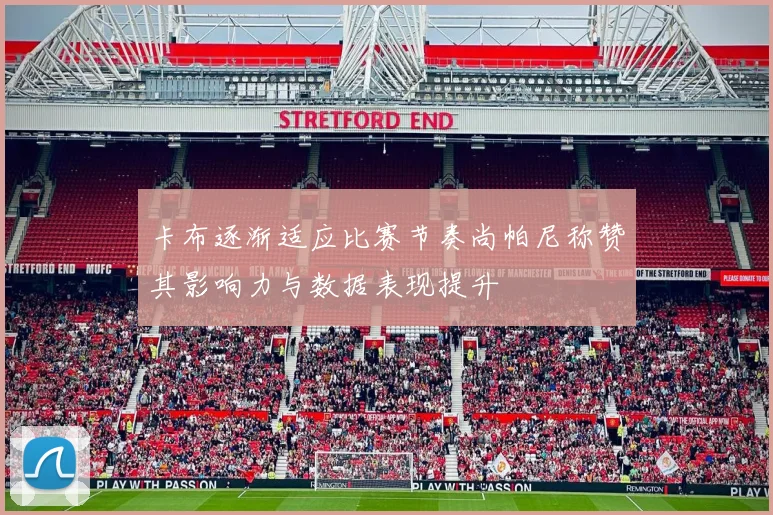 卡布逐渐适应比赛节奏尚帕尼称赞其影响力与数据表现提升